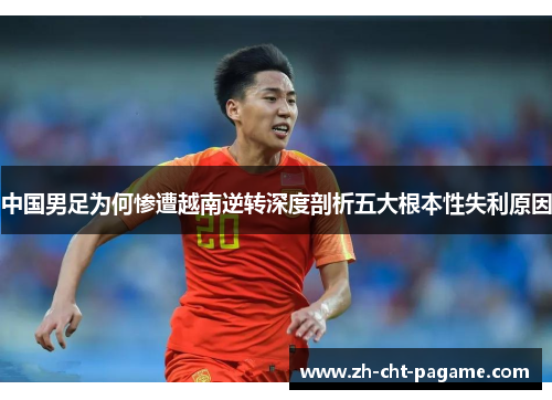 中国男足为何惨遭越南逆转深度剖析五大根本性失利原因 中国男足为何惨遭越南逆转深度剖析五大根本性失利原因