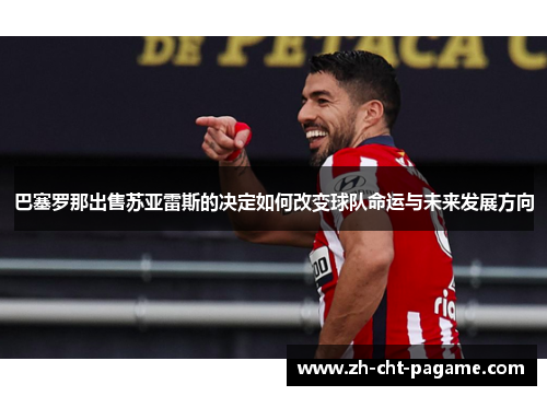 巴塞罗那出售苏亚雷斯的决定如何改变球队命运与未来发展方向 巴塞罗那出售苏亚雷斯的决定如何改变球队命运与未来发展方向