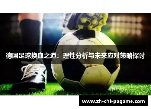 德国足球换血之道:理性分析与未来应对策略探讨 德国足球换血之道:理性分析与未来应对策略探讨