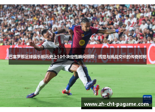 巴塞罗那足球俱乐部历史上10个决定性瞬间回顾:辉煌与挑战交织的传奇时刻 巴塞罗那足球俱乐部历史上10个决定性瞬间回顾:辉煌与挑战交织的传奇时刻