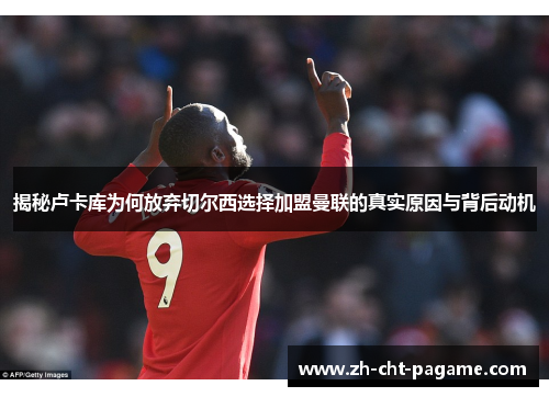 揭秘卢卡库为何放弃切尔西选择加盟曼联的真实原因与背后动机 揭秘卢卡库为何放弃切尔西选择加盟曼联的真实原因与背后动机