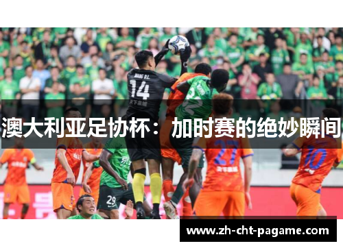 澳大利亚足协杯:加时赛的绝妙瞬间 澳大利亚足协杯:加时赛的绝妙瞬间