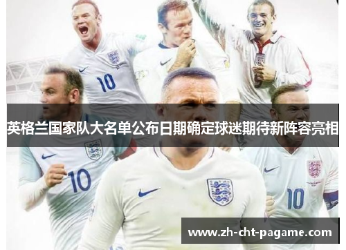 英格兰国家队大名单公布日期确定球迷期待新阵容亮相 英格兰国家队大名单公布日期确定球迷期待新阵容亮相