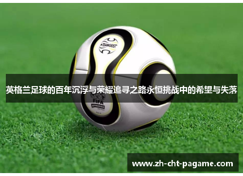 英格兰足球的百年沉浮与荣耀追寻之路永恒挑战中的希望与失落 英格兰足球的百年沉浮与荣耀追寻之路永恒挑战中的希望与失落