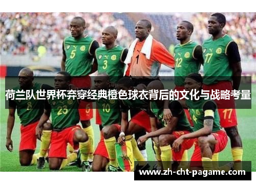 荷兰队世界杯弃穿经典橙色球衣背后的文化与战略考量