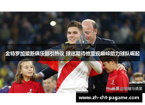 金特罗加盟新俱乐部引热议 球迷期待他重现巅峰助力球队崛起 金特罗加盟新俱乐部引热议 球迷期待他重现巅峰助力球队崛起