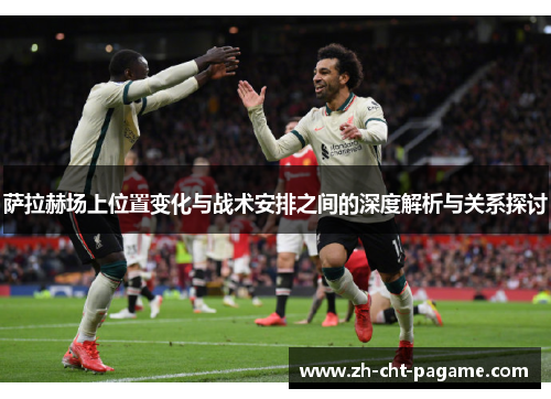 萨拉赫场上位置变化与战术安排之间的深度解析与关系探讨 萨拉赫场上位置变化与战术安排之间的深度解析与关系探讨