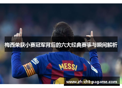 梅西荣获小赛冠军背后的六大经典赛事与瞬间解析