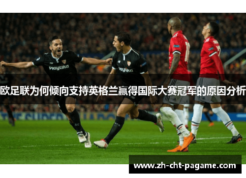 欧足联为何倾向支持英格兰赢得国际大赛冠军的原因分析 欧足联为何倾向支持英格兰赢得国际大赛冠军的原因分析