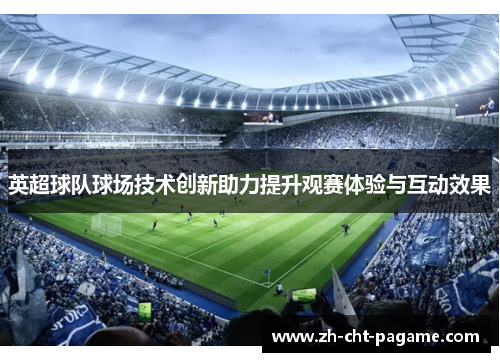 英超球队球场技术创新助力提升观赛体验与互动效果 英超球队球场技术创新助力提升观赛体验与互动效果
