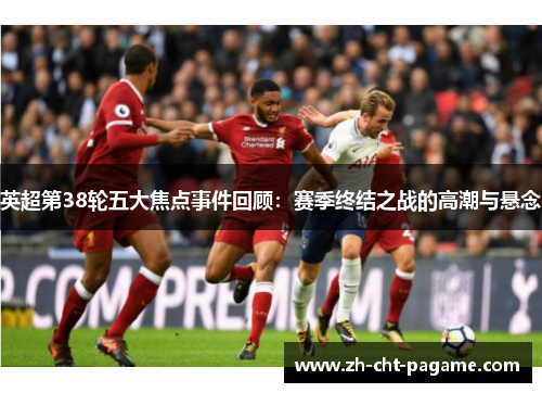 英超第38轮五大焦点事件回顾:赛季终结之战的高潮与悬念 英超第38轮五大焦点事件回顾:赛季终结之战的高潮与悬念