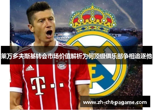 莱万多夫斯基转会市场价值解析为何顶级俱乐部争相追逐他 莱万多夫斯基转会市场价值解析为何顶级俱乐部争相追逐他