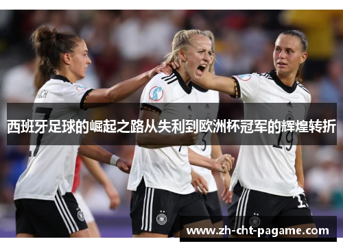 西班牙足球的崛起之路从失利到欧洲杯冠军的辉煌转折 西班牙足球的崛起之路从失利到欧洲杯冠军的辉煌转折