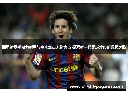 西甲新赛季潜力新星与未来焦点人物盘点 探索新一代足球才俊的崛起之路 西甲新赛季潜力新星与未来焦点人物盘点 探索新一代足球才俊的崛起之路