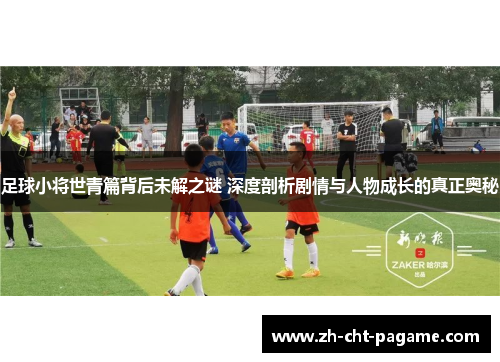 足球小将世青篇背后未解之谜 深度剖析剧情与人物成长的真正奥秘 足球小将世青篇背后未解之谜 深度剖析剧情与人物成长的真正奥秘