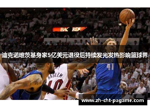 迪克诺维茨基身家5亿美元退役后持续发光发热影响篮球界 迪克诺维茨基身家5亿美元退役后持续发光发热影响篮球界