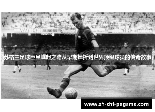 苏格兰足球巨星崛起之路从早期挫折到世界顶级球员的传奇故事 苏格兰足球巨星崛起之路从早期挫折到世界顶级球员的传奇故事