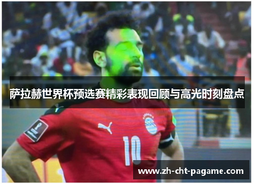 萨拉赫世界杯预选赛精彩表现回顾与高光时刻盘点