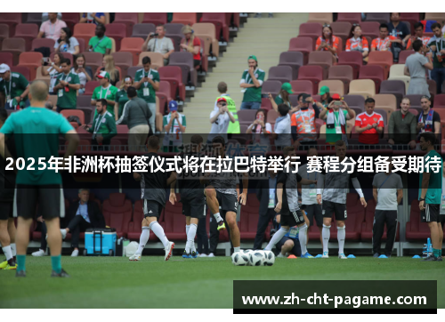 2025年非洲杯抽签仪式将在拉巴特举行 赛程分组备受期待 2025年非洲杯抽签仪式将在拉巴特举行 赛程分组备受期待