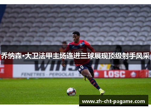 乔纳森·大卫法甲主场连进三球展现顶级射手风采 乔纳森·大卫法甲主场连进三球展现顶级射手风采