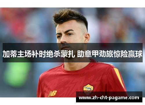 加蒂主场补时绝杀蒙扎 助意甲劲旅惊险赢球