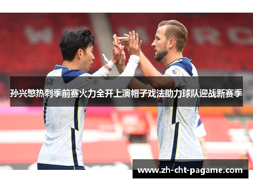 孙兴慜热刺季前赛火力全开上演帽子戏法助力球队迎战新赛季