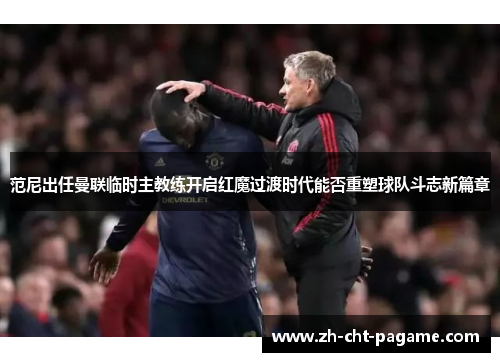 范尼出任曼联临时主教练开启红魔过渡时代能否重塑球队斗志新篇章