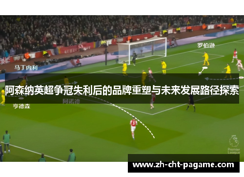 阿森纳英超争冠失利后的品牌重塑与未来发展路径探索 阿森纳英超争冠失利后的品牌重塑与未来发展路径探索