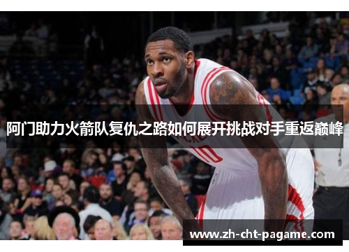阿门助力火箭队复仇之路如何展开挑战对手重返巅峰