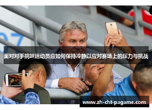 面对对手挑衅运动员应如何保持冷静以应对赛场上的压力与挑战 面对对手挑衅运动员应如何保持冷静以应对赛场上的压力与挑战